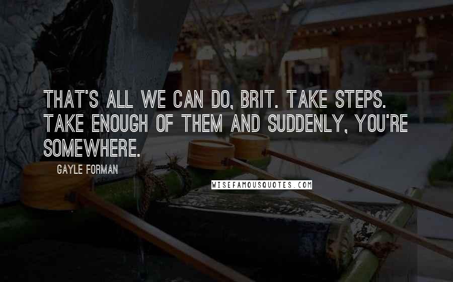 Gayle Forman Quotes: That's all we can do, Brit. Take steps. Take enough of them and suddenly, you're somewhere.