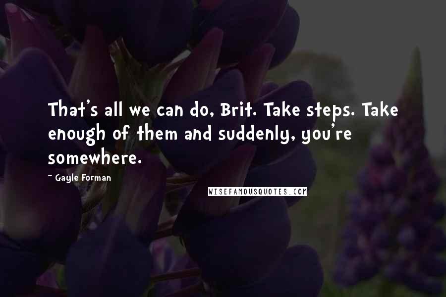 Gayle Forman Quotes: That's all we can do, Brit. Take steps. Take enough of them and suddenly, you're somewhere.