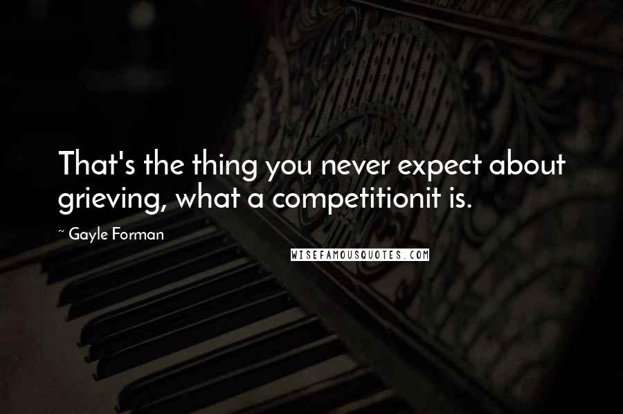 Gayle Forman Quotes: That's the thing you never expect about grieving, what a competitionit is.