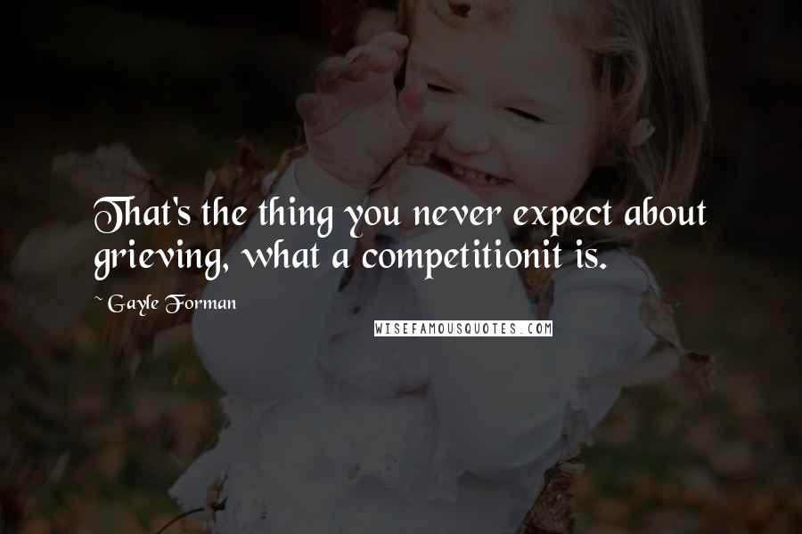 Gayle Forman Quotes: That's the thing you never expect about grieving, what a competitionit is.