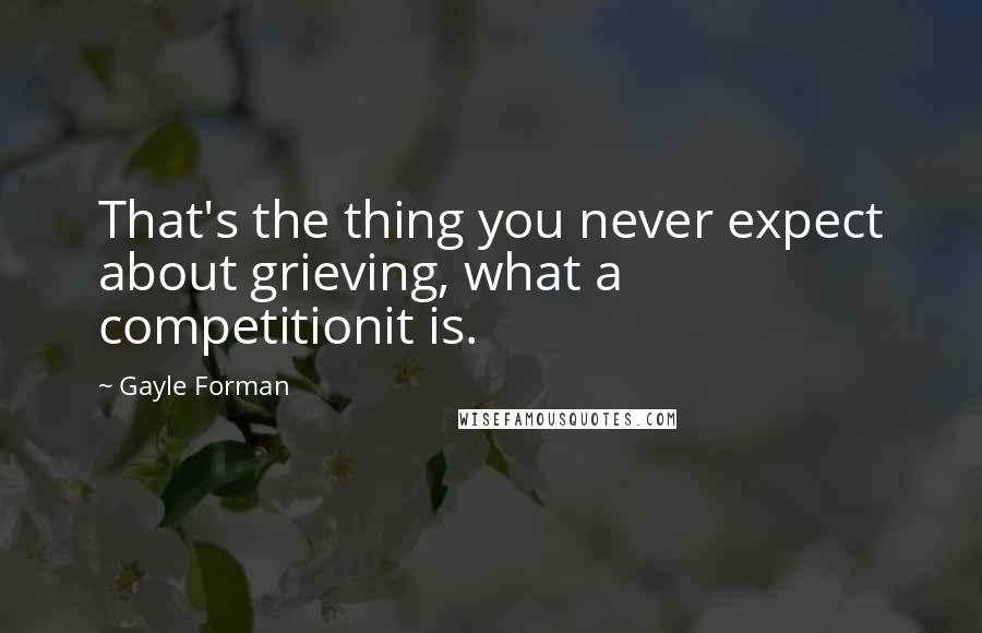 Gayle Forman Quotes: That's the thing you never expect about grieving, what a competitionit is.