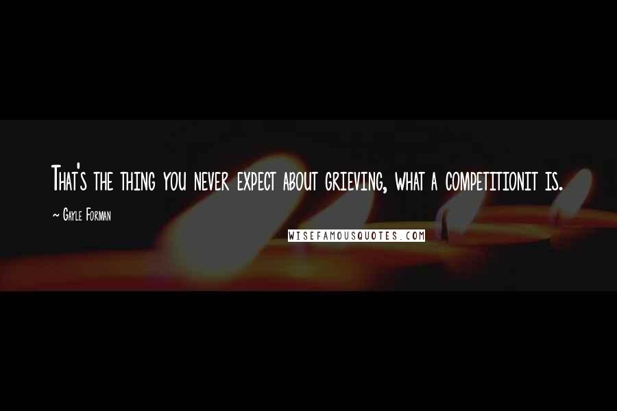 Gayle Forman Quotes: That's the thing you never expect about grieving, what a competitionit is.