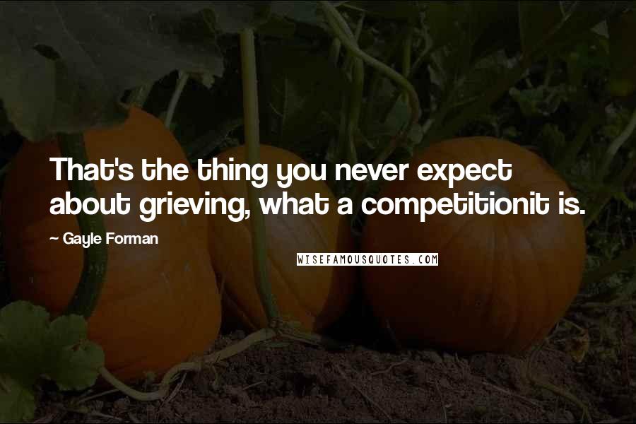 Gayle Forman Quotes: That's the thing you never expect about grieving, what a competitionit is.
