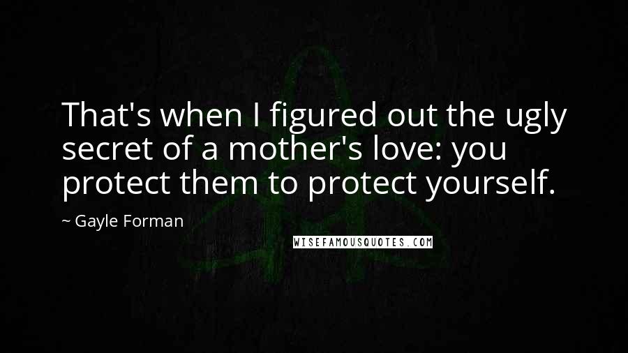 Gayle Forman Quotes: That's when I figured out the ugly secret of a mother's love: you protect them to protect yourself.