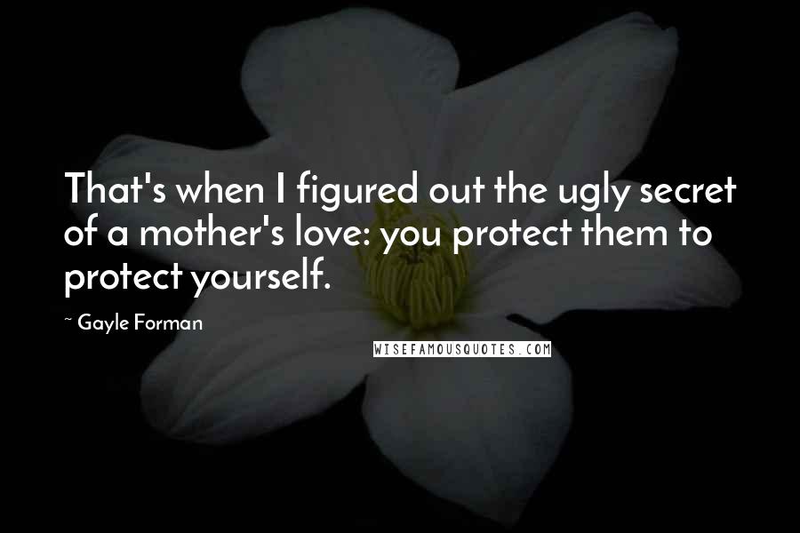 Gayle Forman Quotes: That's when I figured out the ugly secret of a mother's love: you protect them to protect yourself.