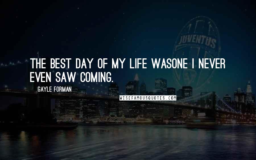 Gayle Forman Quotes: The best day of my life wasone I never even saw coming.