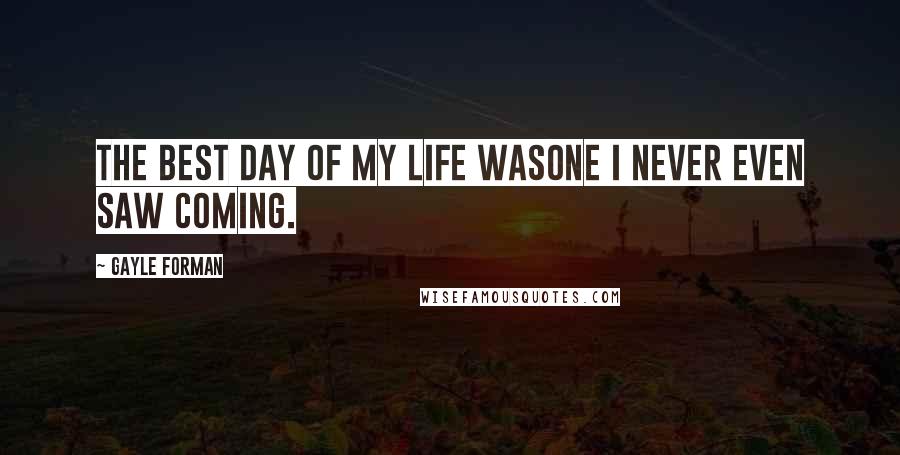 Gayle Forman Quotes: The best day of my life wasone I never even saw coming.