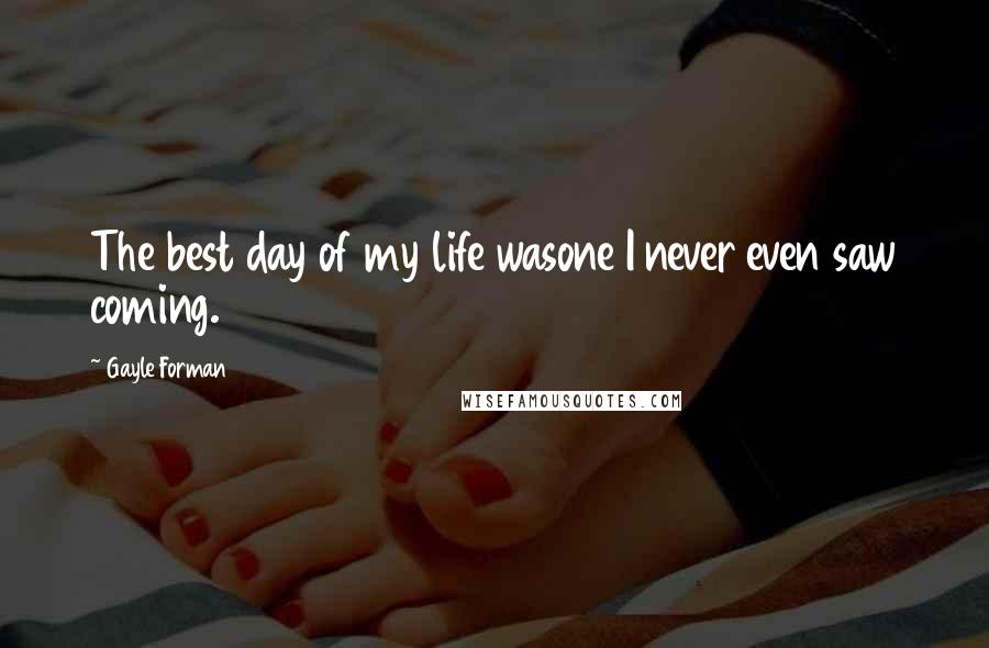 Gayle Forman Quotes: The best day of my life wasone I never even saw coming.