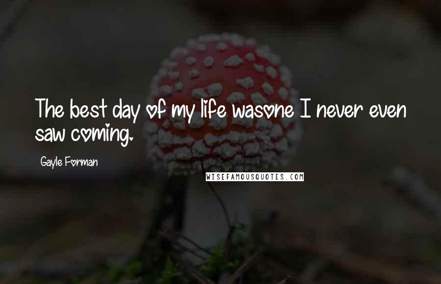 Gayle Forman Quotes: The best day of my life wasone I never even saw coming.