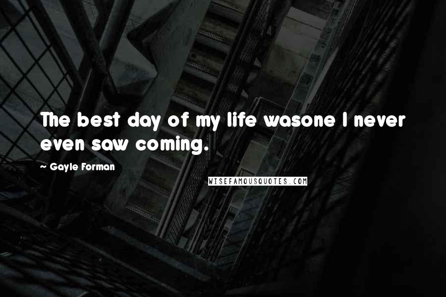 Gayle Forman Quotes: The best day of my life wasone I never even saw coming.