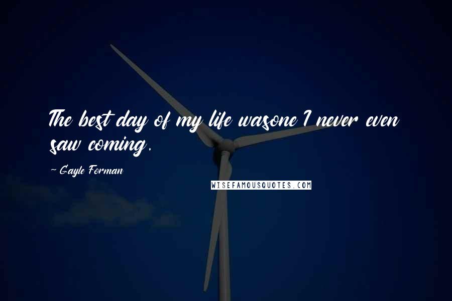 Gayle Forman Quotes: The best day of my life wasone I never even saw coming.