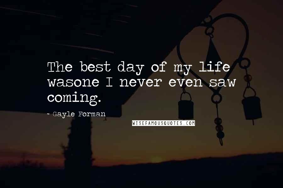 Gayle Forman Quotes: The best day of my life wasone I never even saw coming.