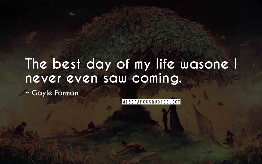 Gayle Forman Quotes: The best day of my life wasone I never even saw coming.