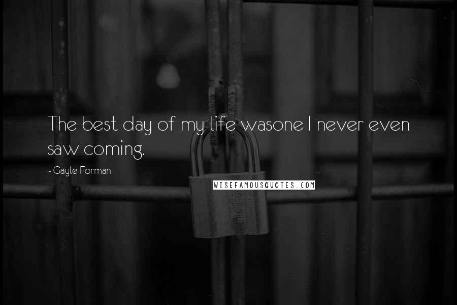 Gayle Forman Quotes: The best day of my life wasone I never even saw coming.