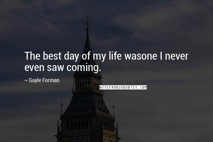 Gayle Forman Quotes: The best day of my life wasone I never even saw coming.