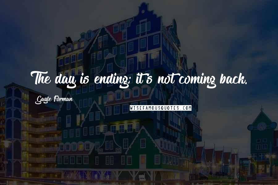 Gayle Forman Quotes: The day is ending; it's not coming back.