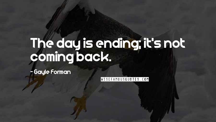 Gayle Forman Quotes: The day is ending; it's not coming back.