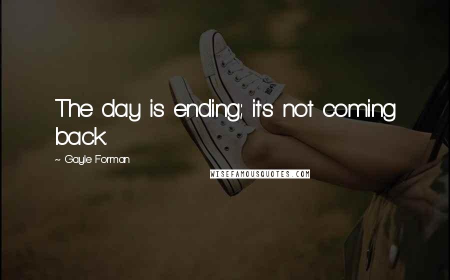 Gayle Forman Quotes: The day is ending; it's not coming back.