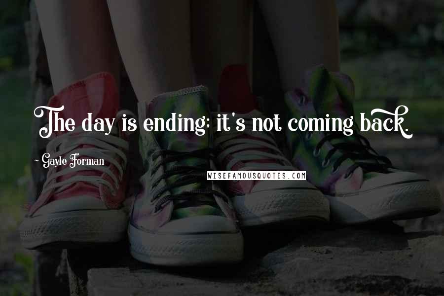 Gayle Forman Quotes: The day is ending; it's not coming back.