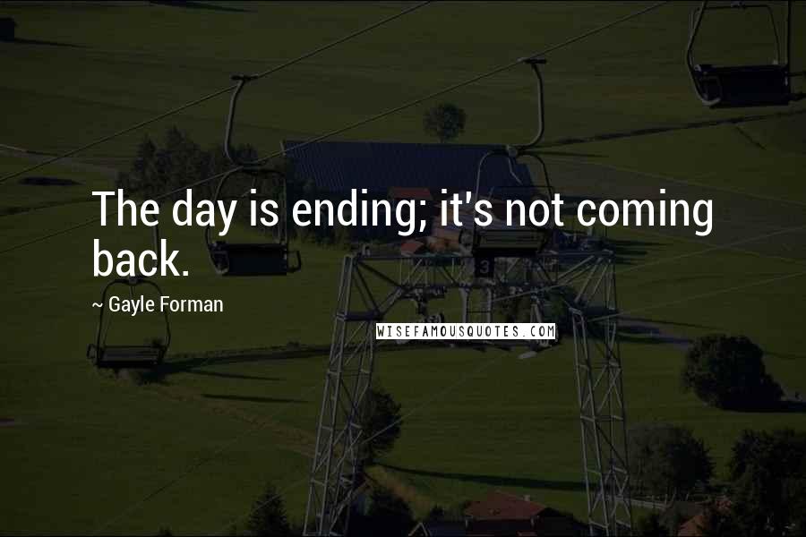 Gayle Forman Quotes: The day is ending; it's not coming back.