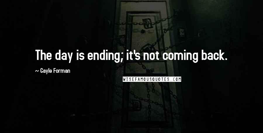 Gayle Forman Quotes: The day is ending; it's not coming back.