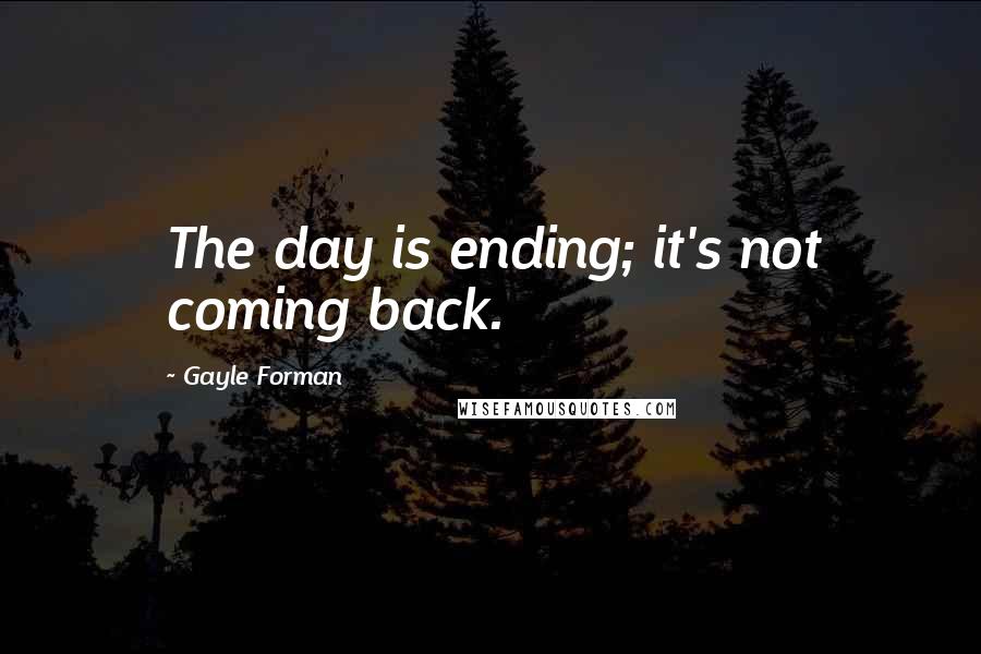 Gayle Forman Quotes: The day is ending; it's not coming back.