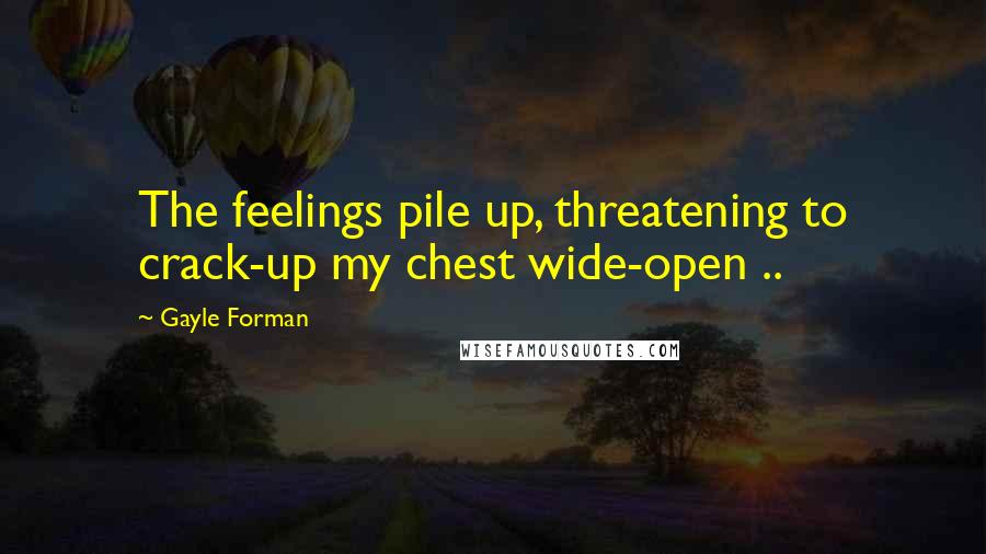 Gayle Forman Quotes: The feelings pile up, threatening to crack-up my chest wide-open ..