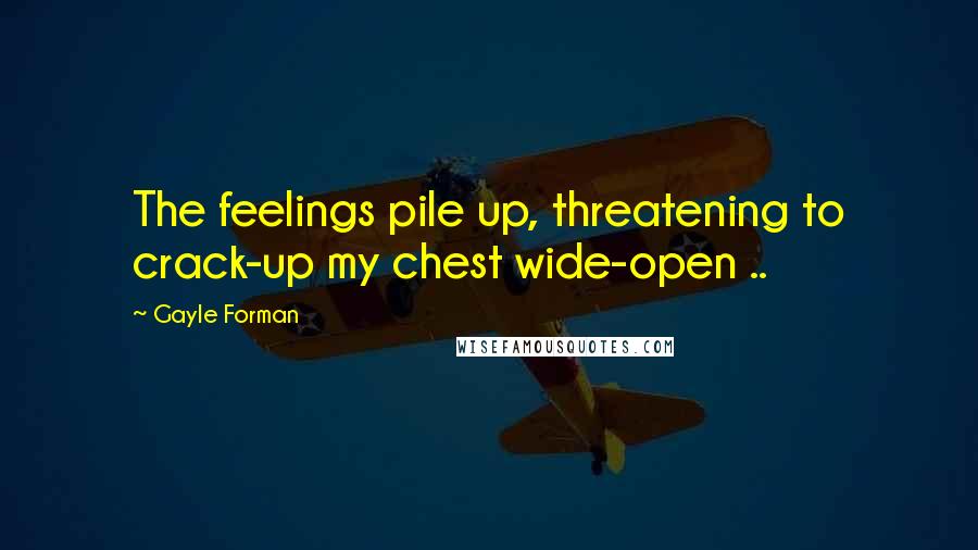 Gayle Forman Quotes: The feelings pile up, threatening to crack-up my chest wide-open ..
