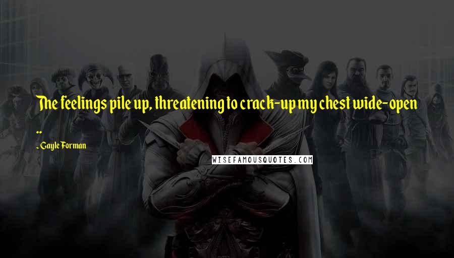 Gayle Forman Quotes: The feelings pile up, threatening to crack-up my chest wide-open ..