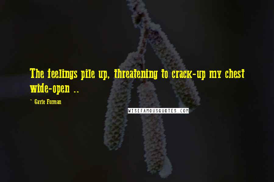 Gayle Forman Quotes: The feelings pile up, threatening to crack-up my chest wide-open ..