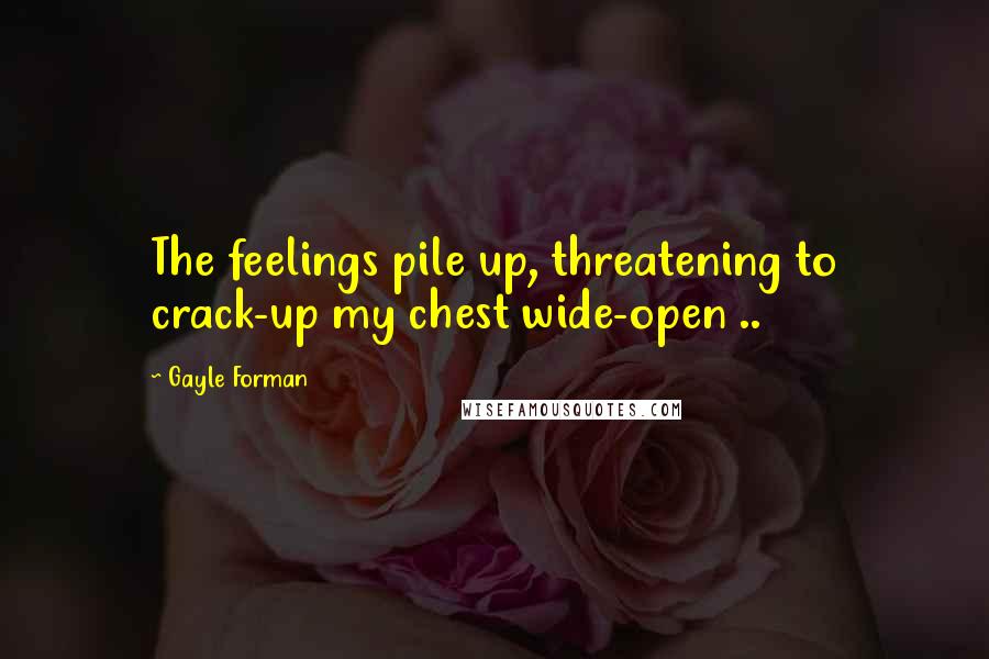 Gayle Forman Quotes: The feelings pile up, threatening to crack-up my chest wide-open ..