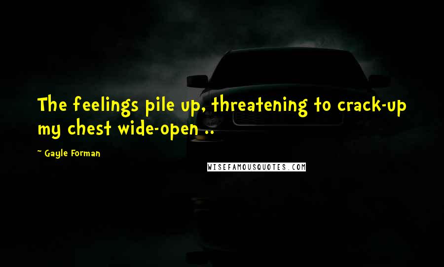 Gayle Forman Quotes: The feelings pile up, threatening to crack-up my chest wide-open ..