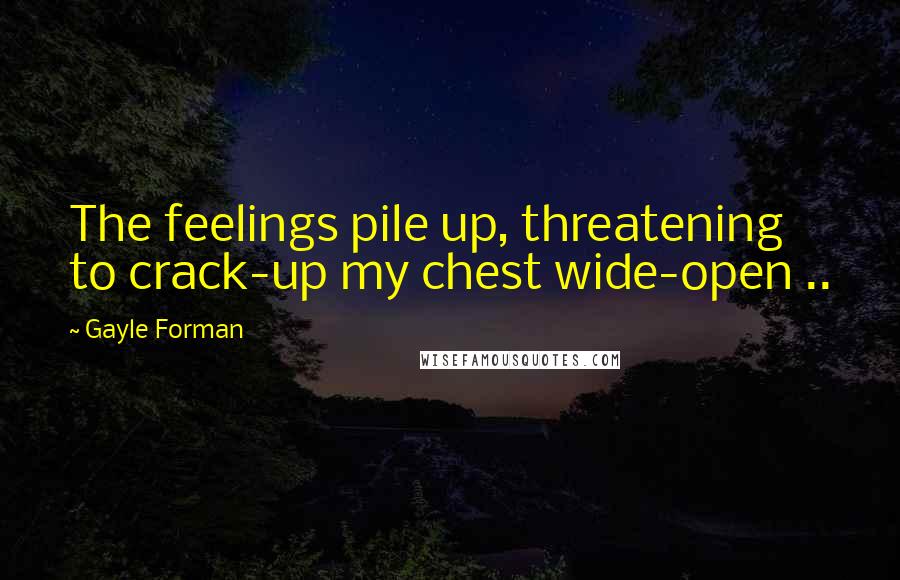 Gayle Forman Quotes: The feelings pile up, threatening to crack-up my chest wide-open ..