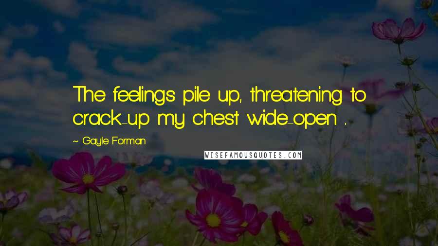 Gayle Forman Quotes: The feelings pile up, threatening to crack-up my chest wide-open ..