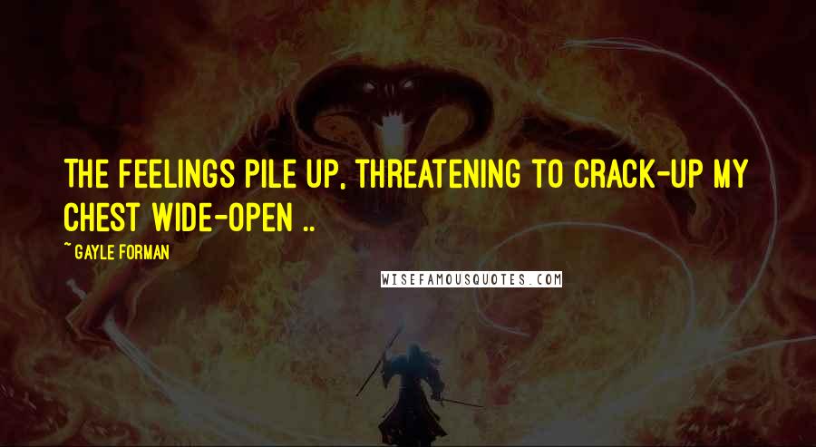 Gayle Forman Quotes: The feelings pile up, threatening to crack-up my chest wide-open ..