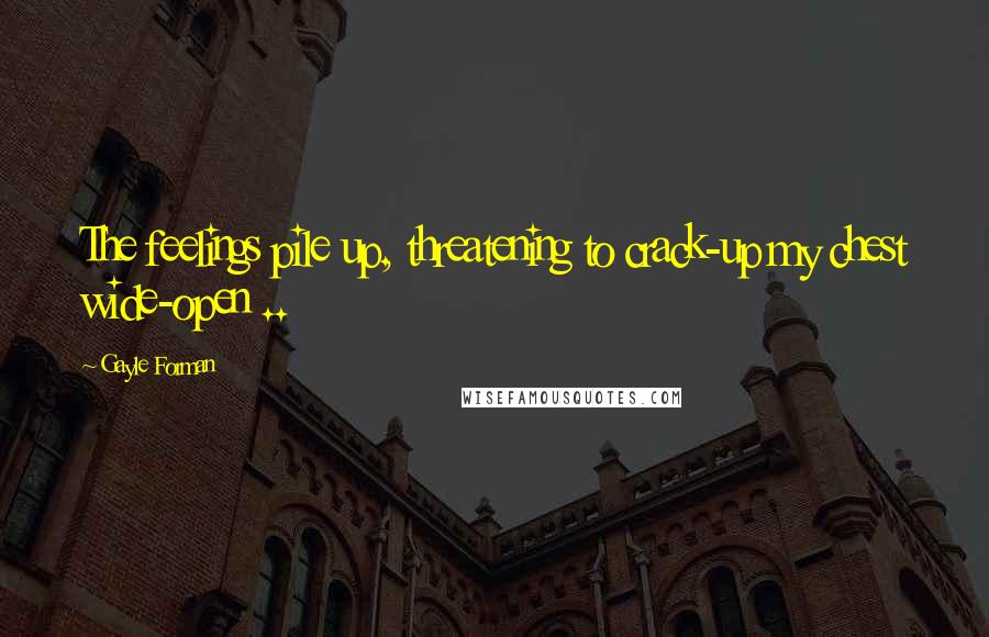 Gayle Forman Quotes: The feelings pile up, threatening to crack-up my chest wide-open ..