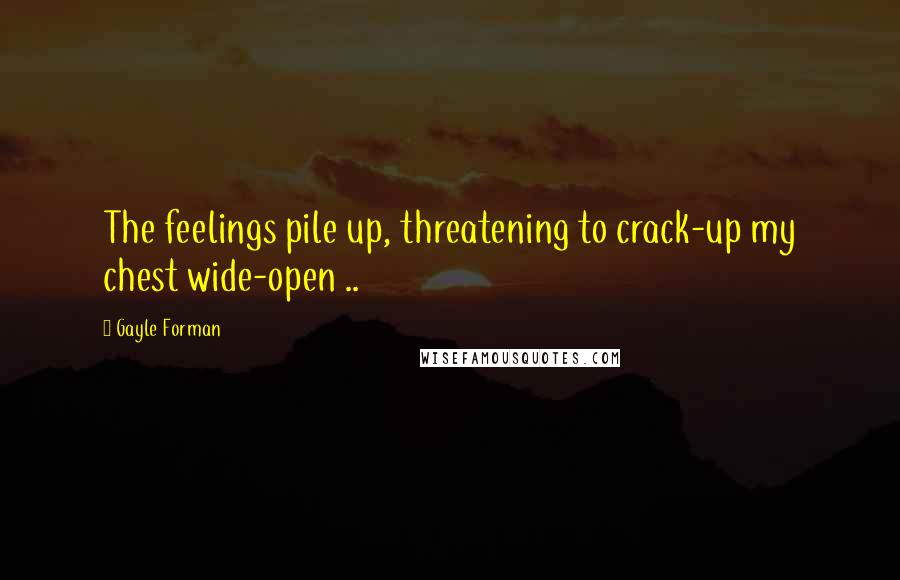 Gayle Forman Quotes: The feelings pile up, threatening to crack-up my chest wide-open ..