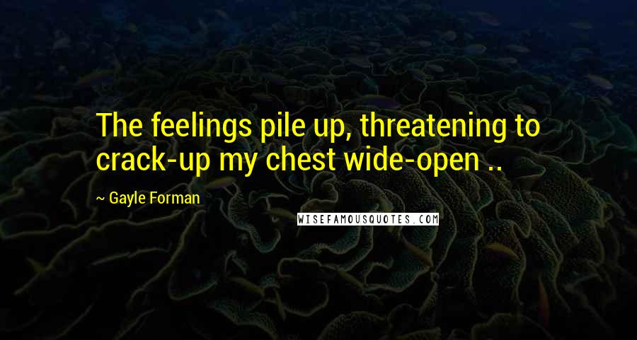 Gayle Forman Quotes: The feelings pile up, threatening to crack-up my chest wide-open ..
