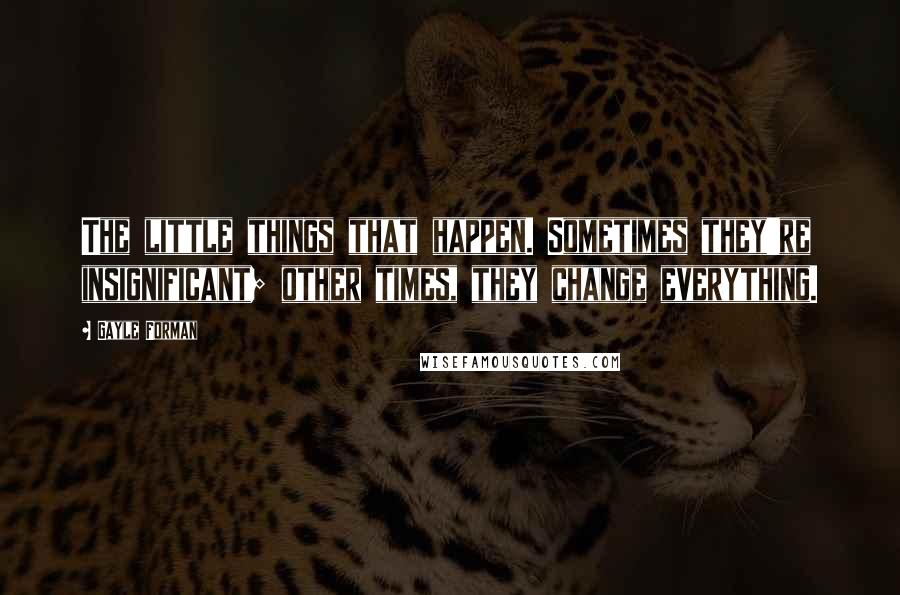 Gayle Forman Quotes: The little things that happen. Sometimes they're insignificant; other times, they change everything.