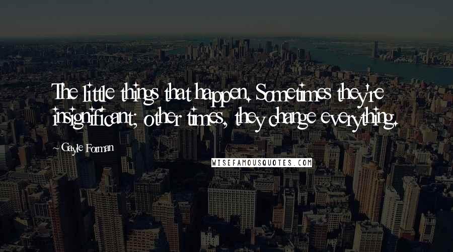 Gayle Forman Quotes: The little things that happen. Sometimes they're insignificant; other times, they change everything.