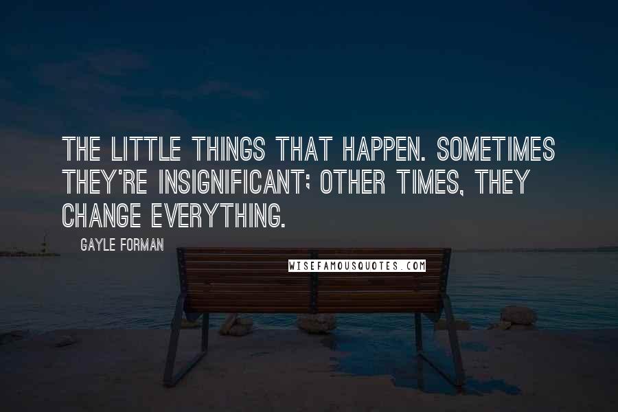 Gayle Forman Quotes: The little things that happen. Sometimes they're insignificant; other times, they change everything.