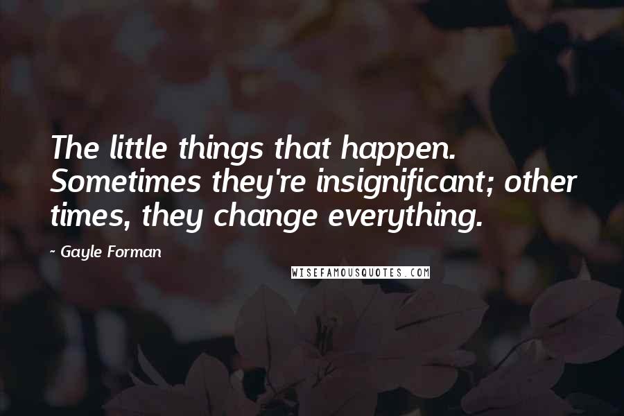 Gayle Forman Quotes: The little things that happen. Sometimes they're insignificant; other times, they change everything.