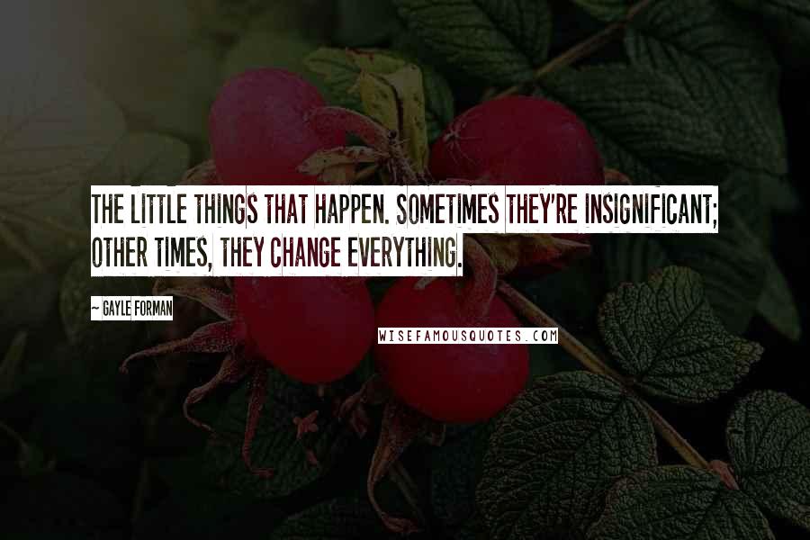 Gayle Forman Quotes: The little things that happen. Sometimes they're insignificant; other times, they change everything.