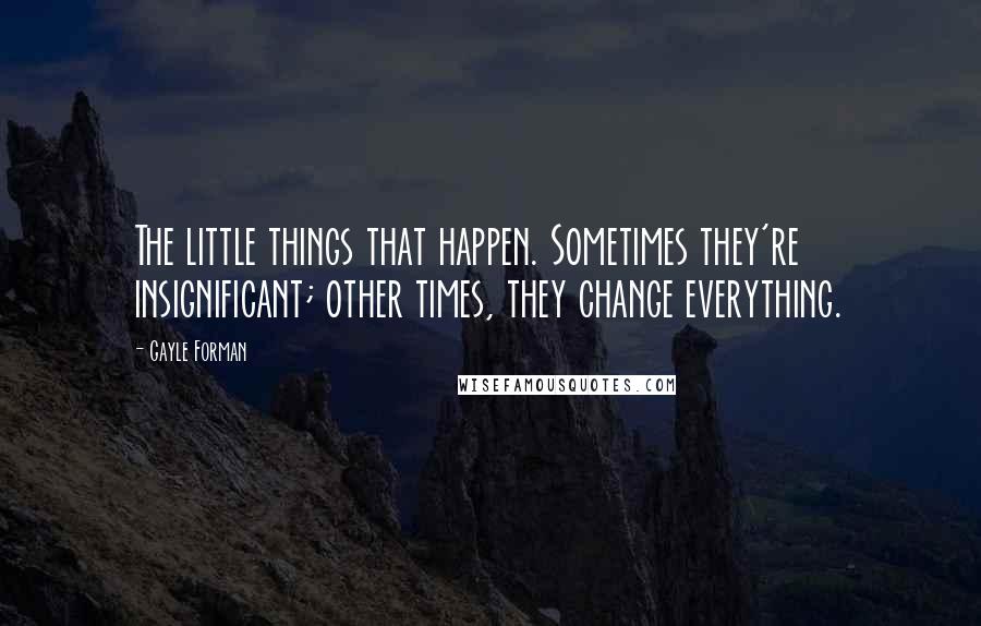 Gayle Forman Quotes: The little things that happen. Sometimes they're insignificant; other times, they change everything.