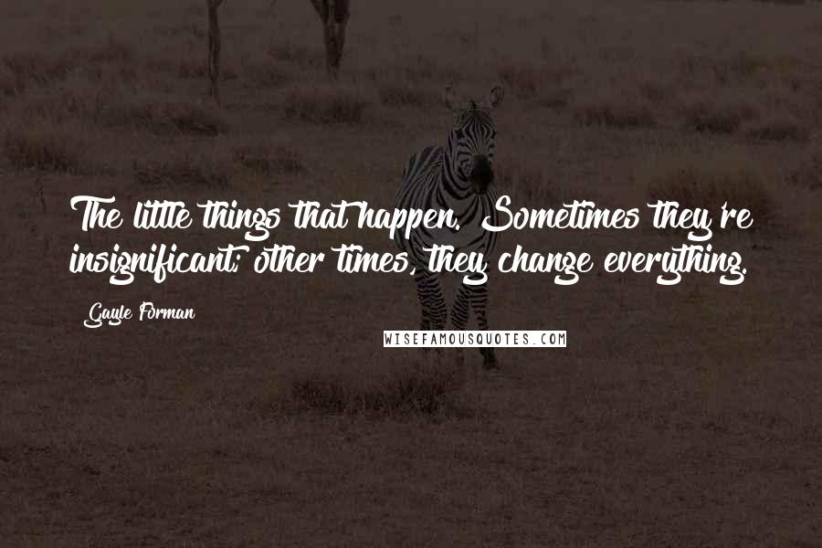 Gayle Forman Quotes: The little things that happen. Sometimes they're insignificant; other times, they change everything.