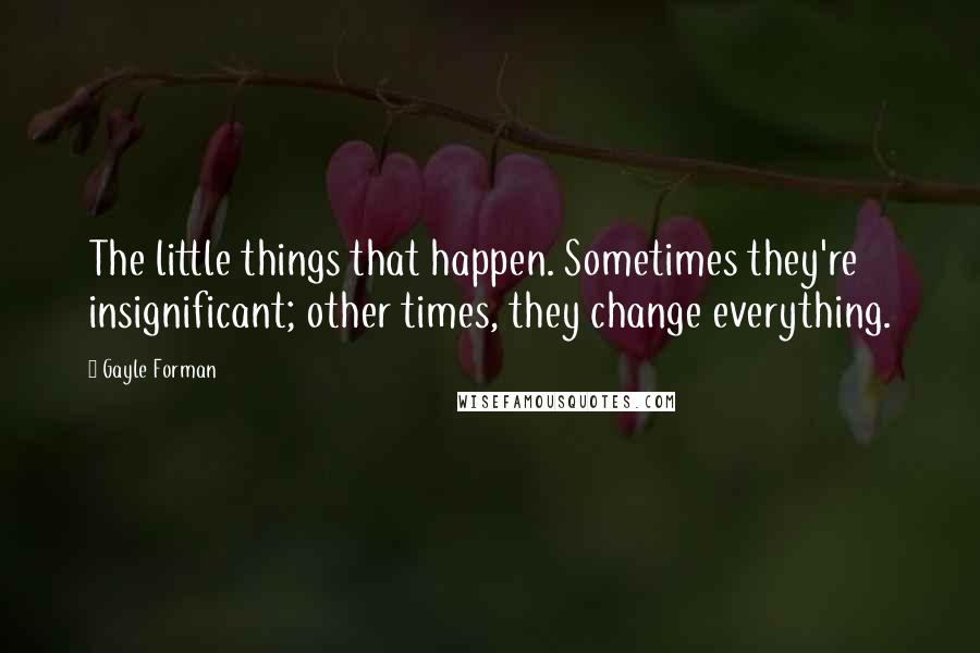 Gayle Forman Quotes: The little things that happen. Sometimes they're insignificant; other times, they change everything.
