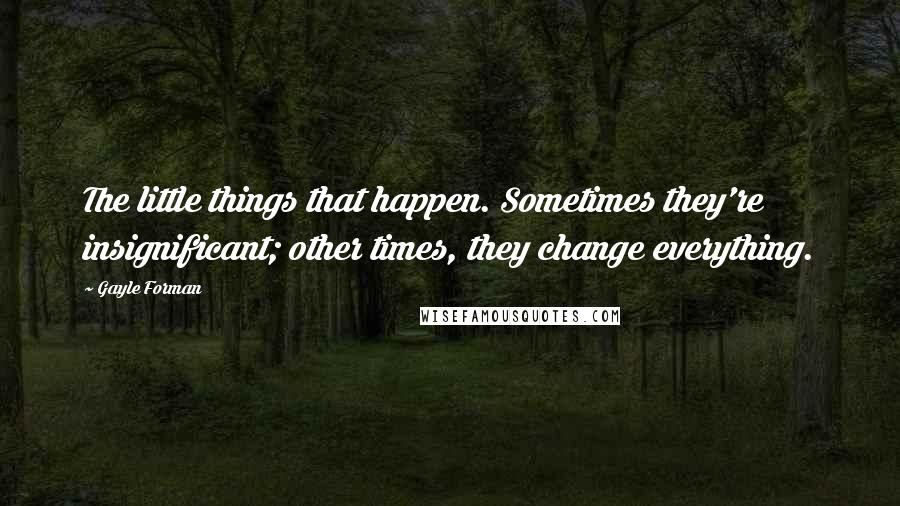 Gayle Forman Quotes: The little things that happen. Sometimes they're insignificant; other times, they change everything.