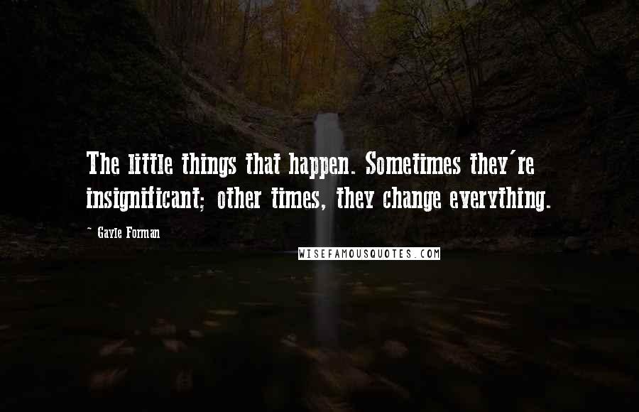 Gayle Forman Quotes: The little things that happen. Sometimes they're insignificant; other times, they change everything.