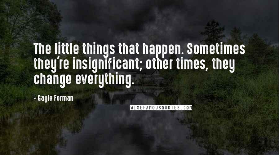 Gayle Forman Quotes: The little things that happen. Sometimes they're insignificant; other times, they change everything.