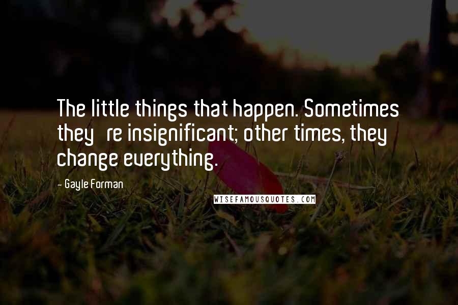 Gayle Forman Quotes: The little things that happen. Sometimes they're insignificant; other times, they change everything.